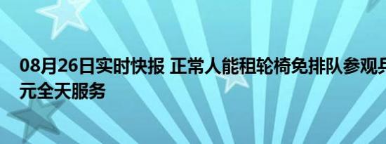 08月26日实时快报 正常人能租轮椅免排队参观兵马俑 260元全天服务