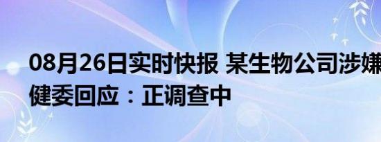 08月26日实时快报 某生物公司涉嫌代孕 卫健委回应：正调查中