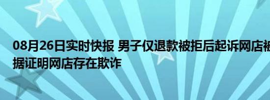 08月26日实时快报 男子仅退款被拒后起诉网店被驳回 没证据证明网店存在欺诈