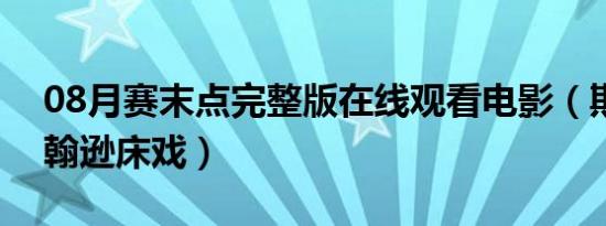 08月赛末点完整版在线观看电影（斯嘉丽约翰逊床戏）