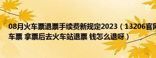 08月火车票退票手续费新规定2023（13206官网上订的火车票 拿票后去火车站退票 钱怎么退呀）