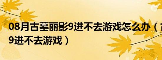 08月古墓丽影9进不去游戏怎么办（古墓丽影9进不去游戏）