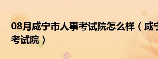 08月咸宁市人事考试院怎么样（咸宁市人事考试院）