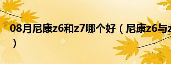 08月尼康z6和z7哪个好（尼康z6与z7的区别）