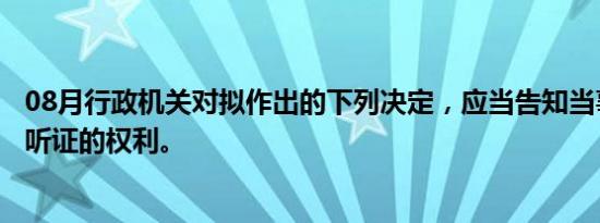 08月行政机关对拟作出的下列决定，应当告知当事人有要求听证的权利。