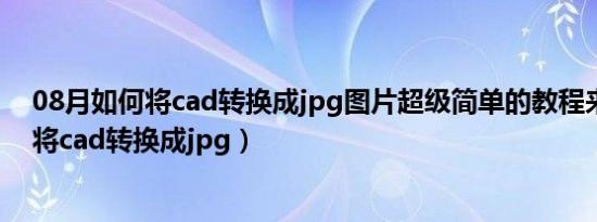 08月如何将cad转换成jpg图片超级简单的教程来了（如何将cad转换成jpg）