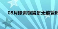 08月碳素钢管是无缝管吗（碳素钢管）