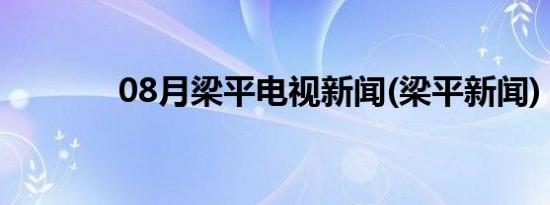 08月梁平电视新闻(梁平新闻)