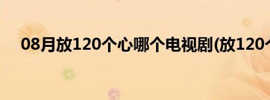 08月放120个心哪个电视剧(放120个心)