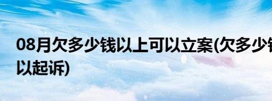 08月欠多少钱以上可以立案(欠多少钱以上可以起诉)