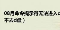 08月命令提示符无法进入d盘（命令提示符进不去d盘）