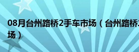 08月台州路桥2手车市场（台州路桥二手车市场）