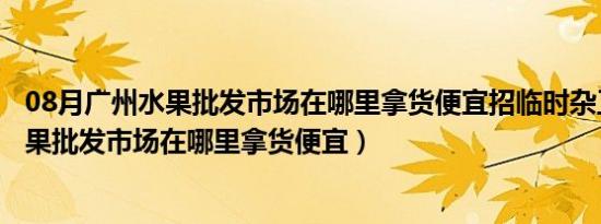 08月广州水果批发市场在哪里拿货便宜招临时杂工（广州水果批发市场在哪里拿货便宜）