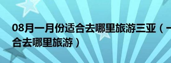 08月一月份适合去哪里旅游三亚（一月份适合去哪里旅游）