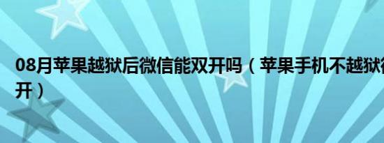 08月苹果越狱后微信能双开吗（苹果手机不越狱微信怎么双开）