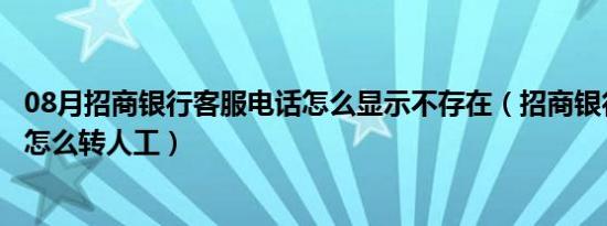 08月招商银行客服电话怎么显示不存在（招商银行客服电话怎么转人工）