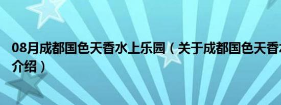 08月成都国色天香水上乐园（关于成都国色天香水上乐园的介绍）