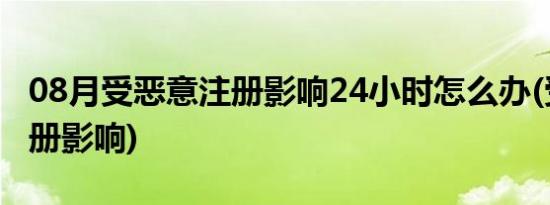 08月受恶意注册影响24小时怎么办(受恶意注册影响)