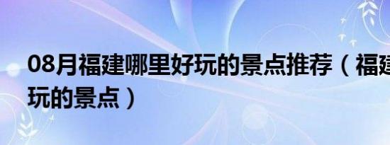 08月福建哪里好玩的景点推荐（福建哪里好玩的景点）