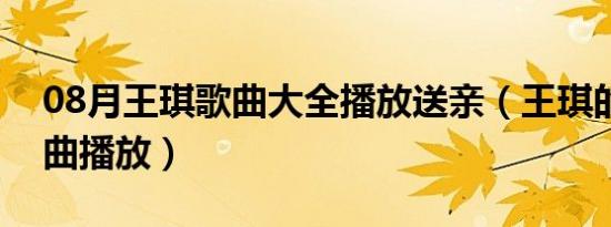 08月王琪歌曲大全播放送亲（王琪的经典歌曲播放）