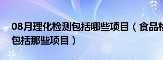 08月理化检测包括哪些项目（食品检测主要包括那些项目）