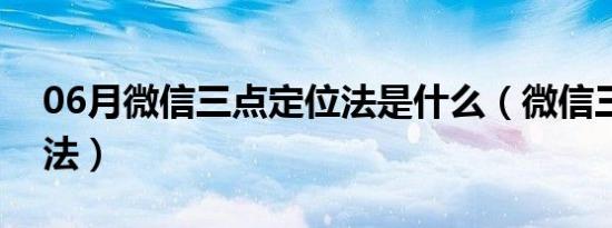 06月微信三点定位法是什么（微信三点定位法）