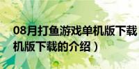 08月打鱼游戏单机版下载（关于打鱼游戏单机版下载的介绍）