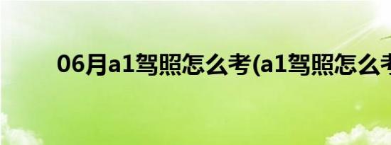 06月a1驾照怎么考(a1驾照怎么考)