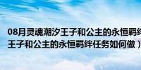 08月灵魂潮汐王子和公主的永恒羁绊任务怎么做（灵魂潮汐王子和公主的永恒羁绊任务如何做）