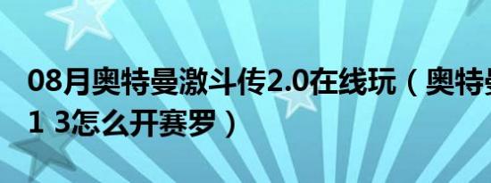 08月奥特曼激斗传2.0在线玩（奥特曼激斗传1 3怎么开赛罗）