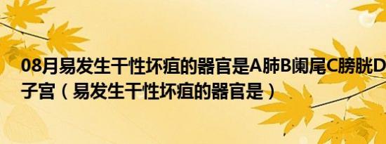 08月易发生干性坏疽的器官是A肺B阑尾C膀胱D四肢末端E子宫（易发生干性坏疽的器官是）