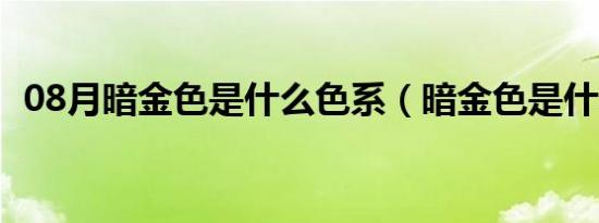 08月暗金色是什么色系（暗金色是什么色）