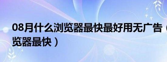 08月什么浏览器最快最好用无广告（什么浏览器最快）