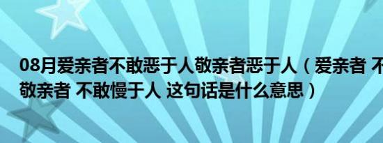 08月爱亲者不敢恶于人敬亲者恶于人（爱亲者 不敢恶于人 敬亲者 不敢慢于人 这句话是什么意思）