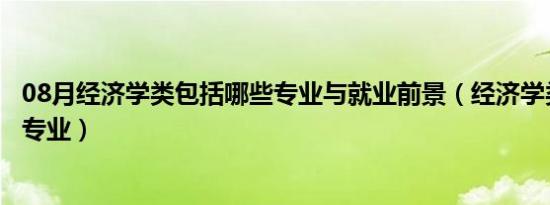 08月经济学类包括哪些专业与就业前景（经济学类包括哪些专业）