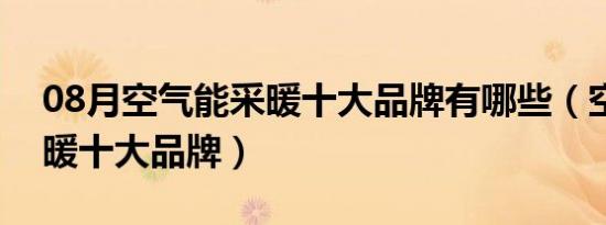 08月空气能采暖十大品牌有哪些（空气能采暖十大品牌）