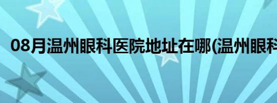 08月温州眼科医院地址在哪(温州眼科医院)