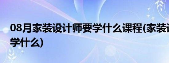 08月家装设计师要学什么课程(家装设计师要学什么)