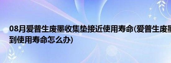 08月爱普生废墨收集垫接近使用寿命(爱普生废墨收集垫已到使用寿命怎么办)