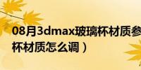 08月3dmax玻璃杯材质参数（3DMAX玻璃杯材质怎么调）