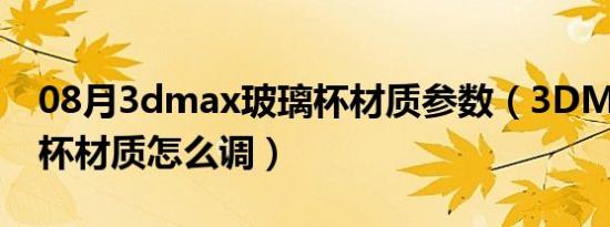 08月3dmax玻璃杯材质参数（3DMAX玻璃杯材质怎么调）