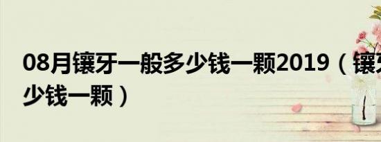 08月镶牙一般多少钱一颗2019（镶牙一般多少钱一颗）