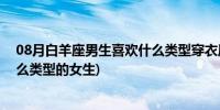 08月白羊座男生喜欢什么类型穿衣风格(白羊座男生喜欢什么类型的女生)