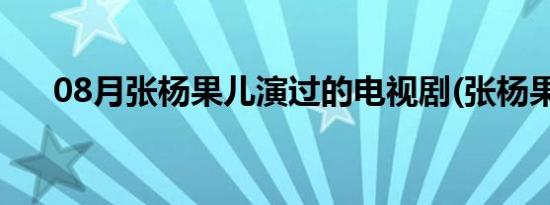 08月张杨果儿演过的电视剧(张杨果儿)