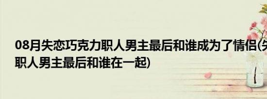 08月失恋巧克力职人男主最后和谁成为了情侣(失恋巧克力职人男主最后和谁在一起)