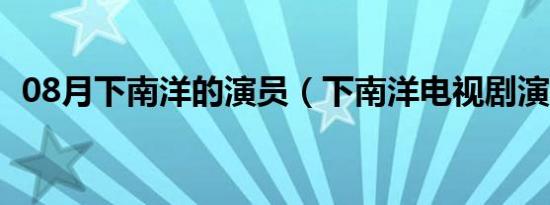 08月下南洋的演员（下南洋电视剧演员表）