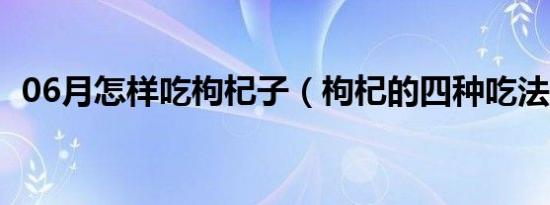 06月怎样吃枸杞子（枸杞的四种吃法介绍）