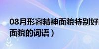 08月形容精神面貌特别好的词语（形容精神面貌的词语）