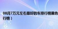 08月7万元左右最好的车排行榜黑色（7万元左右最好的车排行榜）