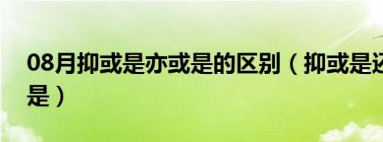 08月抑或是亦或是的区别（抑或是还是亦或是）